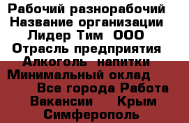 Рабочий-разнорабочий › Название организации ­ Лидер Тим, ООО › Отрасль предприятия ­ Алкоголь, напитки › Минимальный оклад ­ 30 000 - Все города Работа » Вакансии   . Крым,Симферополь